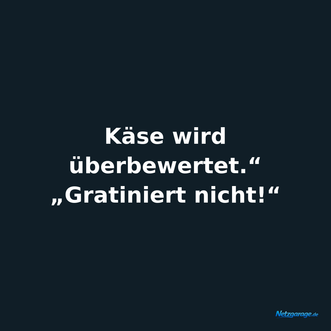 Käse wird überbewertet.“
„Gratiniert nicht!“