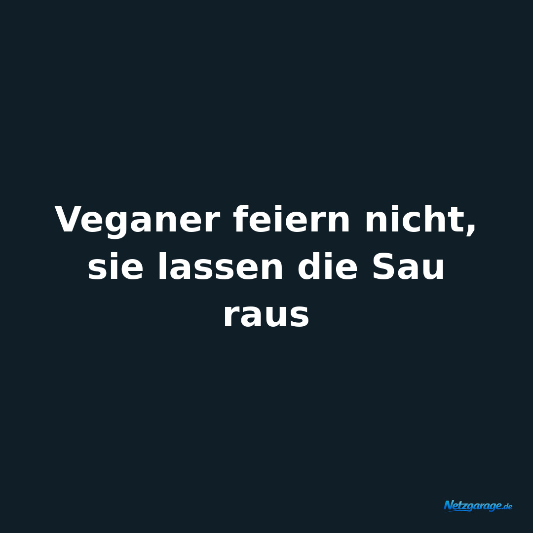 Veganer feiern nicht, 
sie lassen die Sau raus