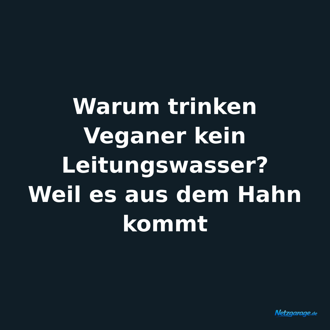 Warum trinken Veganer kein Leitungswasser? 
Weil es aus dem Hahn kommt